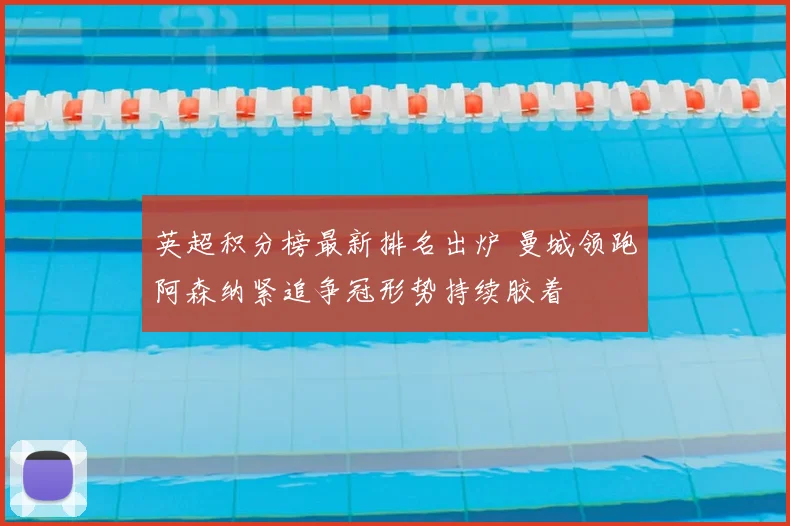 英超积分榜最新排名出炉 曼城领跑阿森纳紧追争冠形势持续胶着