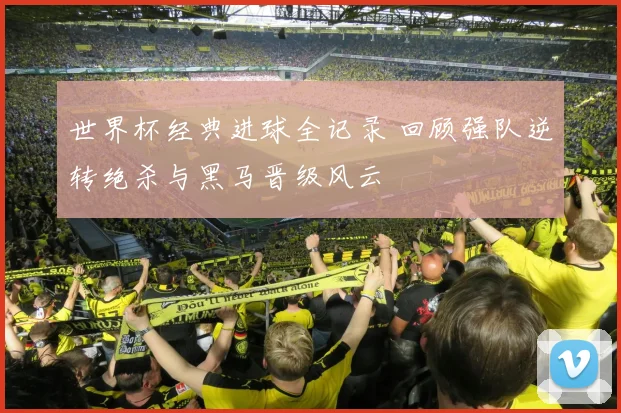 世界杯经典进球全记录 回顾强队逆转绝杀与黑马晋级风云