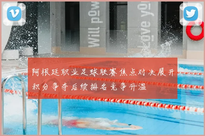 阿根廷职业足球联赛焦点对决展开积分争夺后续排名竞争升温