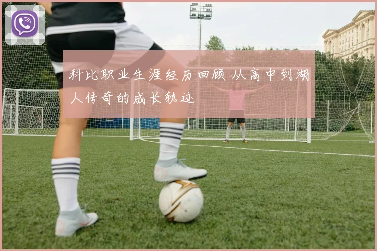 科比职业生涯经历回顾 从高中到湖人传奇的成长轨迹