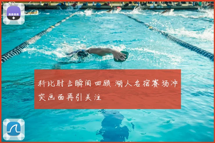 科比肘击瞬间回顾 湖人名宿赛场冲突画面再引关注