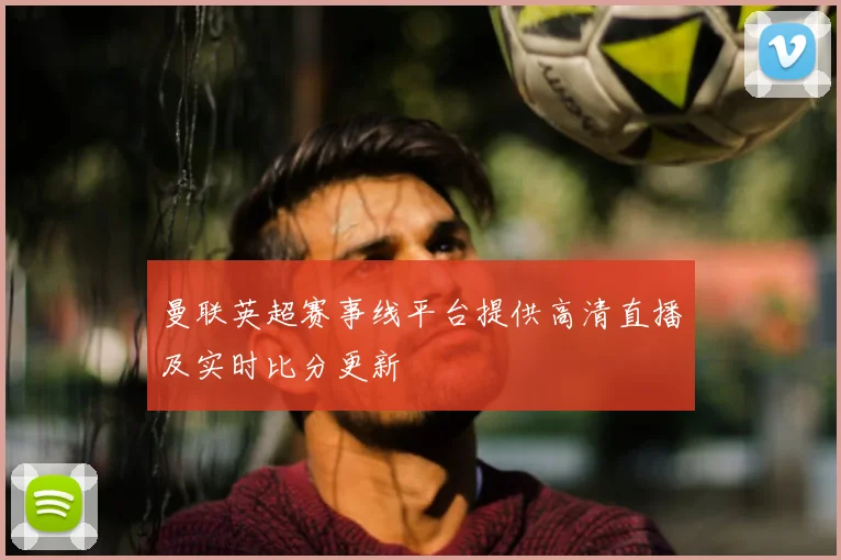 曼联英超赛事线平台提供高清直播及实时比分更新