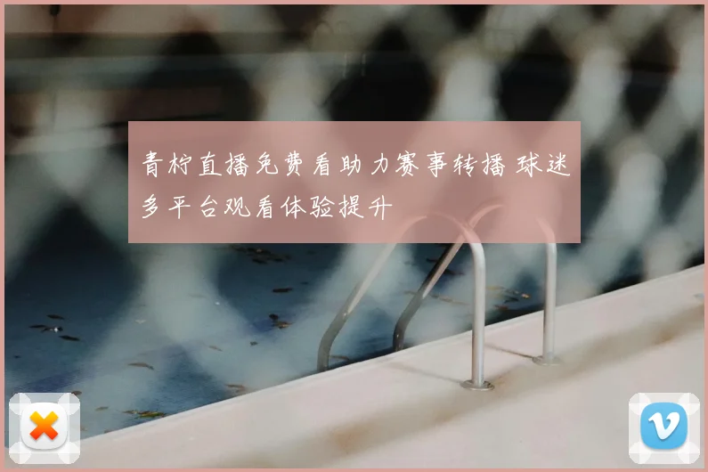 青柠直播免费看助力赛事转播 球迷多平台观看体验提升