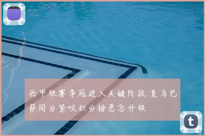 西甲联赛争冠进入关键阶段 皇马巴萨同分紧咬积分榜悬念升级