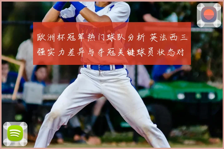 欧洲杯冠军热门球队分析 英法西三强实力差异与夺冠关键球员状态对比