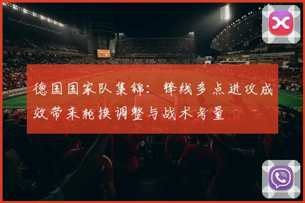 德国国家队集锦：锋线多点进攻成效带来轮换调整与战术考量
