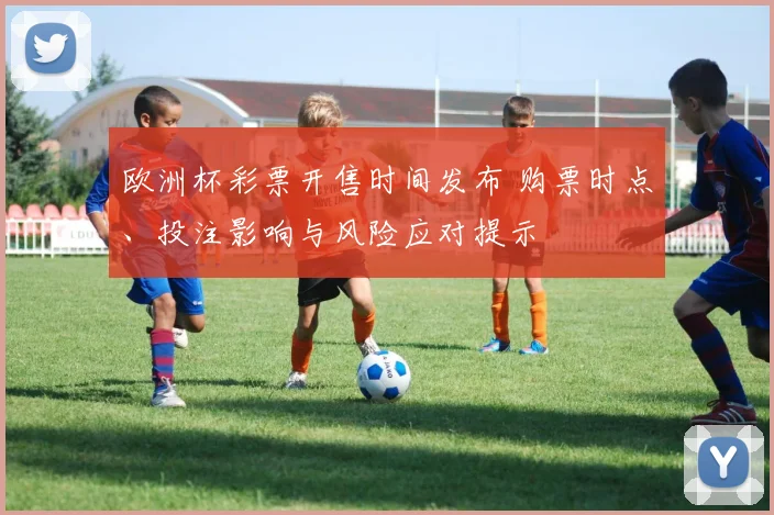 欧洲杯彩票开售时间发布 购票时点、投注影响与风险应对提示