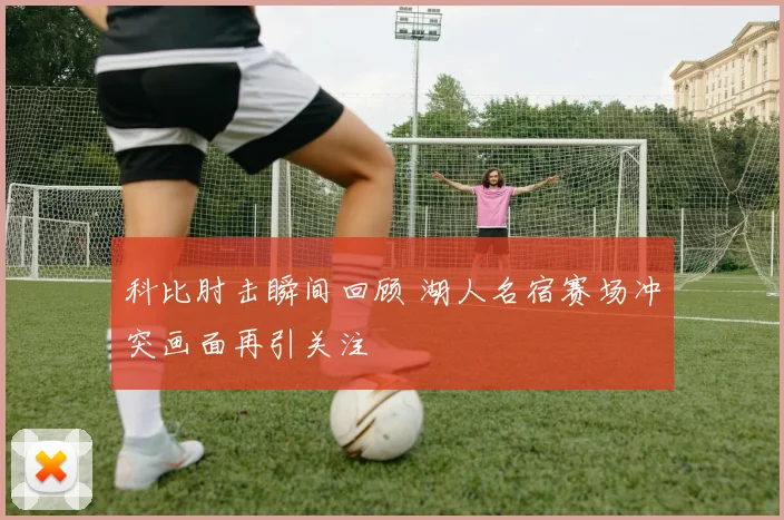 科比肘击瞬间回顾 湖人名宿赛场冲突画面再引关注