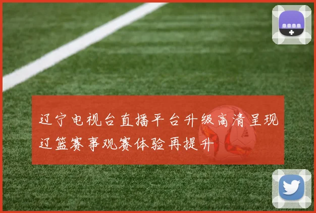 辽宁电视台直播平台升级高清呈现辽篮赛事观赛体验再提升